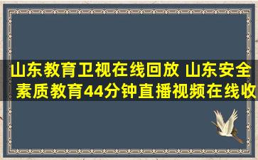 山东教育卫视在线回放 山东安全素质教育44分钟直播视频在线收看回放入口